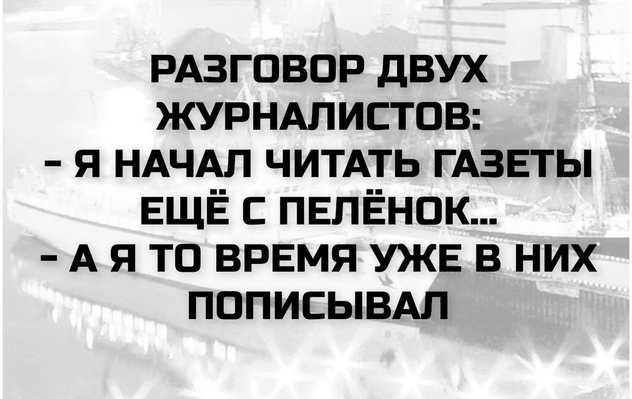 РАЗГОВОР ДВУХ ЖУРНАЛИСТОВ:
- Я НАЧАЛ ЧИТАТЬ ГАЗЕТЫ ЕЩЁ С ПЕЛЁНОК...
- А Я ТО ВРЕМЯ УЖЕ В НИХ ПОДПИСЫВАЛ