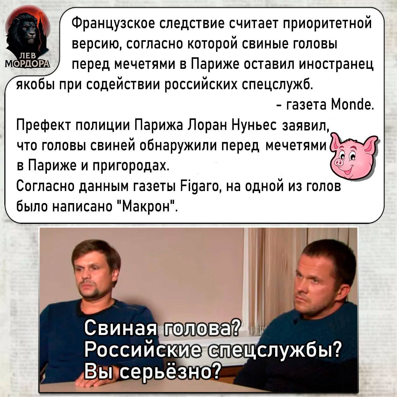 Французское следствие считает приоритетной версию, согласно которой свиные головы перед мечетями в Париже оставили иностранцы якобы при содействии российских спецслужб.

- газета Monde.

Префект полиции Парижа Лоран Нуньес заявил, что головы свиные обнаружили перед мечетями в Париже и пригородах.
Согласно данным газеты Figaro, на одной из голов было написано 