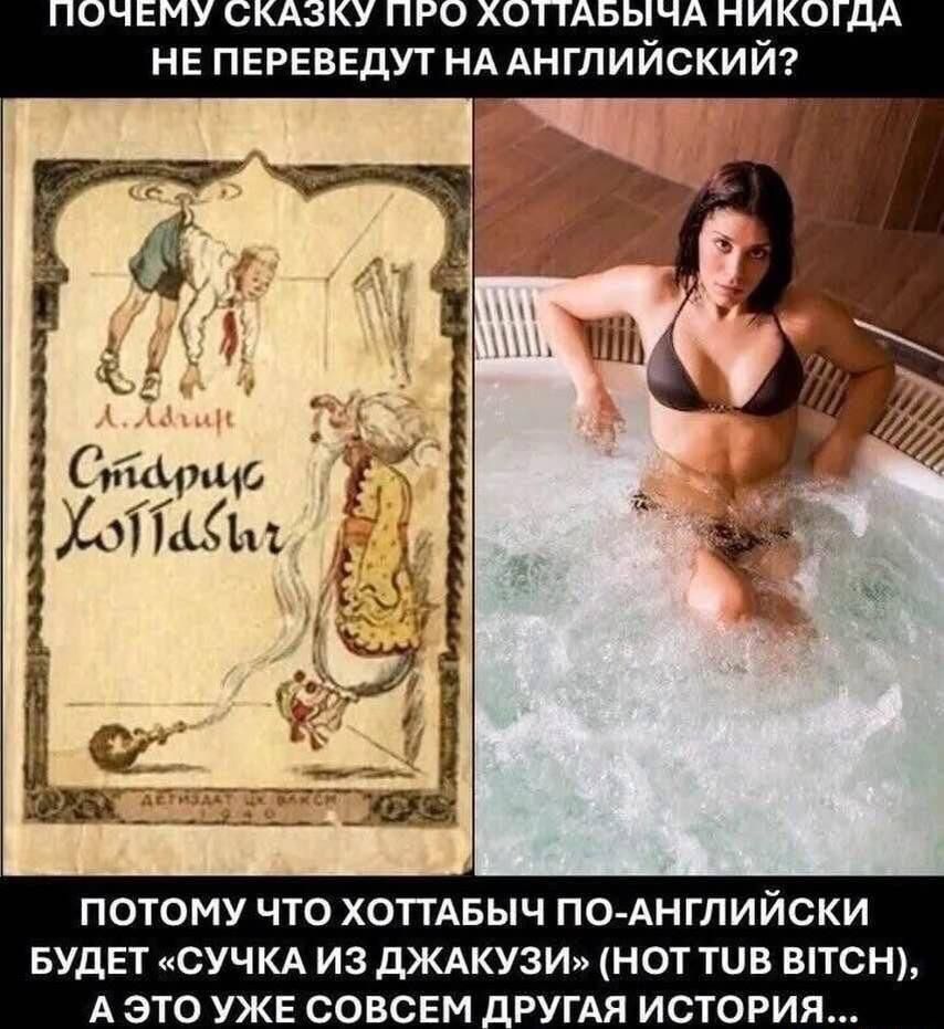 ПОЧЕМУ СКАЗКУ ПРО ХОТТАБЫЧА НИКОГДА НЕ ПЕРЕВЕДУТ НА АНГЛИЙСКИЙ? ПОТОМУ ЧТО ХОТТАБЫЧ ПО-АНГЛИЙСКИ БУДЕТ «СУЧКА ИЗ-ДЖАКУЗИ» (NOT TUB BITCH), А ЭТО УЖЕ СОВСЕМ ДРУГАЯ ИСТОРИЯ...