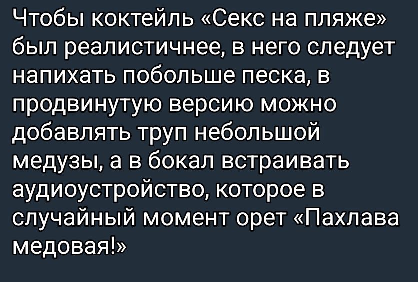 Чтобы коктейль «Секс на пляже» был реалистичнее, в него следует напихать побольше песка, в продвинутую версию можно добавлять труп небольшой медузы, а в бокал встраивать аудиоустройство, которое в случайный момент орет «Пахлава медовая!»