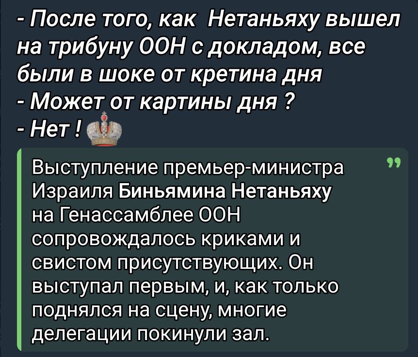 - После того, как Нетаньяху вышел на трибуну ООН с докладом, все были в шоке от кретина дня
- Может от картины дня ?
- Нет !

Выступление премьер-министра Израиля Биньяммина Нетаньяху на Генассамблее ООН сопровождалось криками и свистом присутствующих. Он выступал первым, и, как только поднялся на сцену, многие делегации покинули зал.