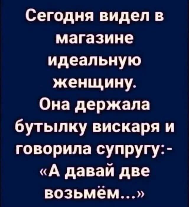 Сегодня видел в магазине идеальную женщину. Она держала бутылку вискаря и говорила супругу: - «А давай две возьмём...»