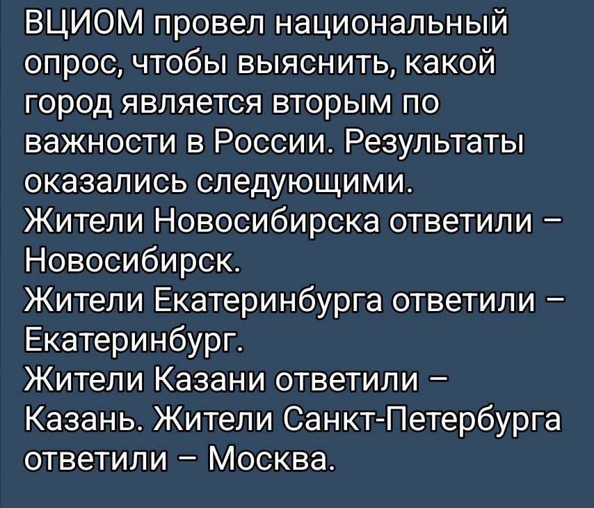 ВЦИОМ провел национальный опрос, чтобы выяснить, какой город является вторым по важности в России. Результаты оказались следующими. Жители Новосибирска ответили – Новосибирск. Жители Екатеринбурга ответили – Екатеринбург. Жители Казани ответили – Казань. Жители Санкт-Петербурга ответили – Москва.