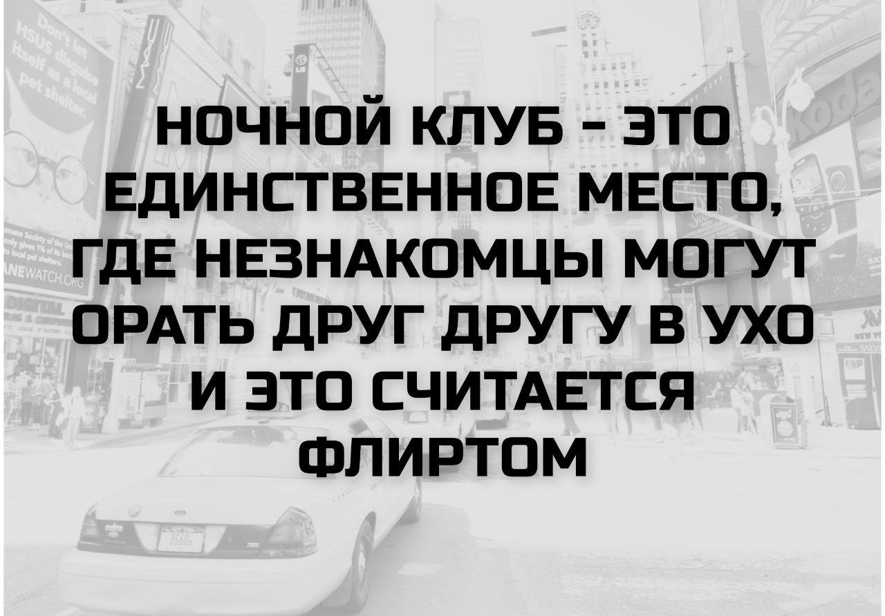 НОЧНОЙ КЛУБ - ЭТО ЕДИНСТВЕННОЕ МЕСТО, ГДЕ НЕЗНАКОМЦЫ МОГУТ ОРАТЬ ДРУГ ДРУГУ В УХО И ЭТО СЧИТАЕТСЯ ФЛИРТОМ