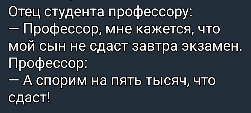 Отец студента профессору: — Профессор, мне кажется, что мой сын не сдаст завтра экзамен. Профессор: — А спорим на пять тысяч, что сдаст!