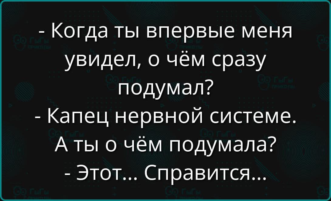 - Когда ты впервые меня увидел, о чём сразу подумал?
- Капец нервной системе. А ты о чём подумала?
- Этот... Справится...