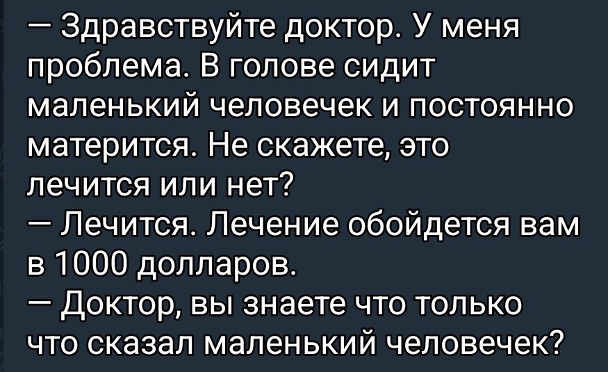 — Здравствуйте доктор. У меня проблема. В голове сидит маленький человечек и постоянно матерится. Не скажете, это лечится или нет?
— Лечится. Лечение обойдется вам в 1000 долларов.
— Доктор, вы знаете что только что сказал маленький человечек?