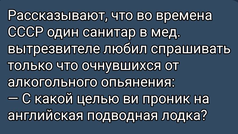 Рассказывают, что во времена СССР один санитар в мед. вытрезвителе любил спрашивать только что очнувшихся от алкогольного опьянения: — С какой целью ви проник на английская подводная лодка?