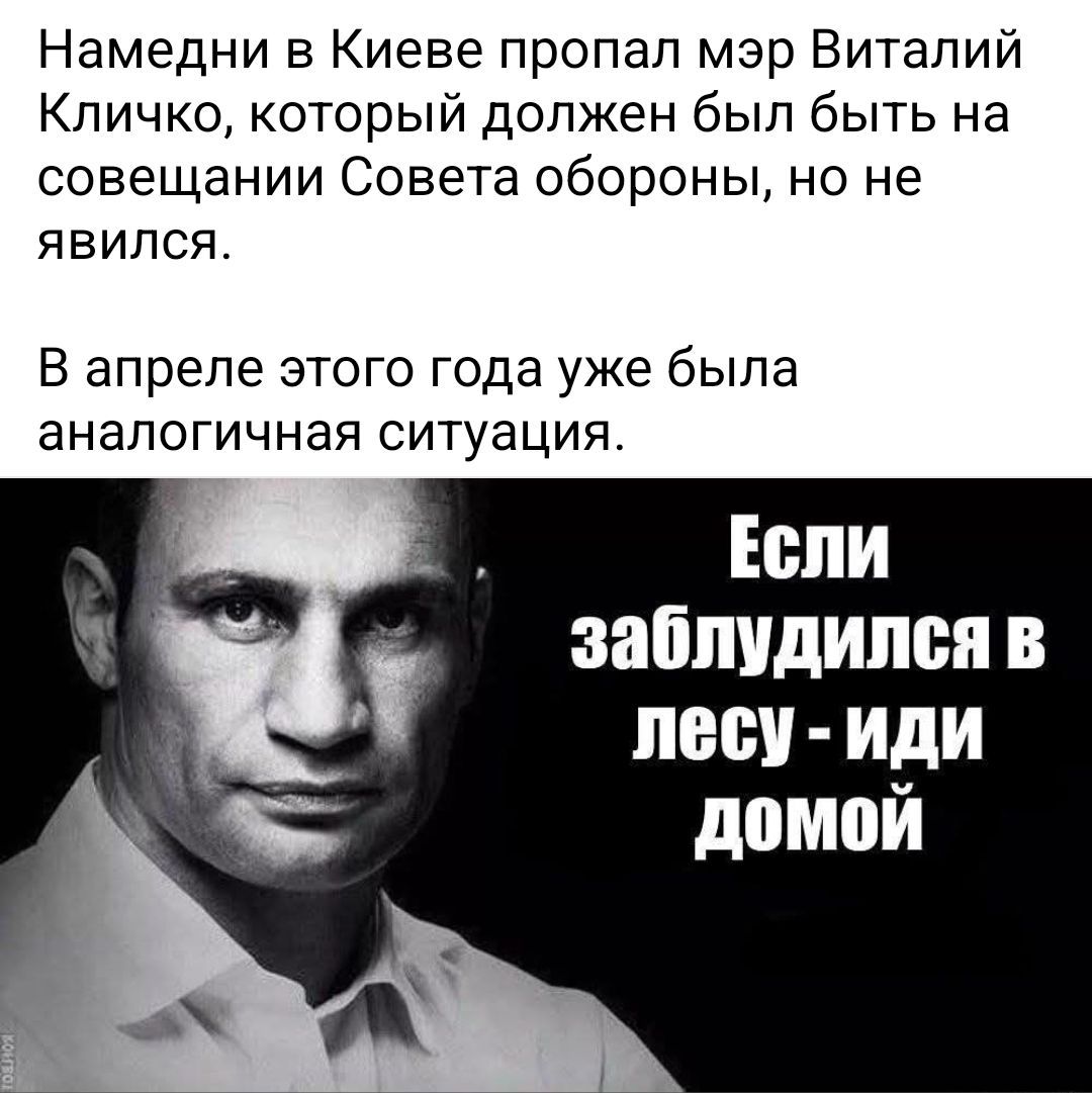 Намедни в Киеве пропал мэр Виталий Кличко, который должен был быть на совещании Совета обороны, но не явился.

В апреле этого года уже была аналогичная ситуация.

Если заблудился в лесу - иди домой.