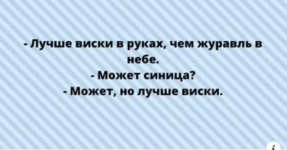 - Лучше виски в руках, чем журавль в небе.
- Может синица?
- Может, но лучше виски.