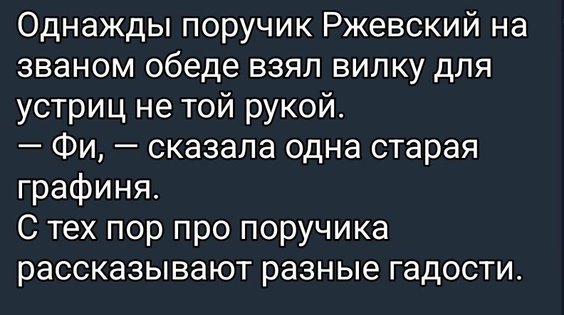 Однажды поручик Ржевский на званом обеде взял вилку для устриц не той рукой.
— Фи, — сказала одна старая графиня.
С тех пор про поручика рассказывают разные гадости.