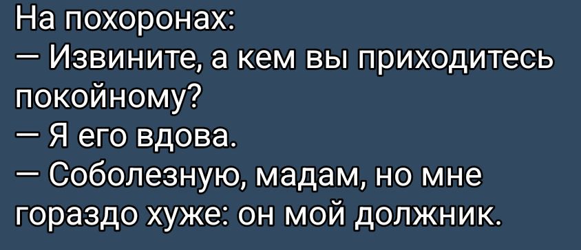 На похоронах:
— Извините, а кем вы приходитесь покойному?
— Я его вдова.
— Соболезную, мадам, но мне гораздо хуже: он мой должник.