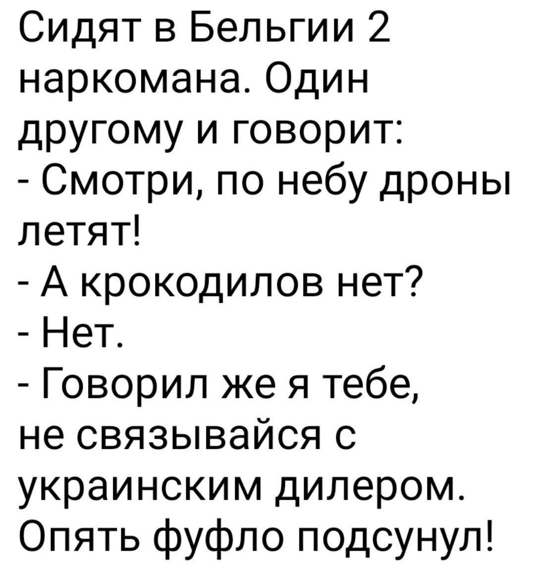 Сидят в Бельгии 2 наркомана. Один другому и говорит:
- Смотри, по небу дроны летят!
- А крокодилов нет?
- Нет.
- Говорил же я тебе, не связывайся с украинским дилером.
Опять фуфло подсунул!
