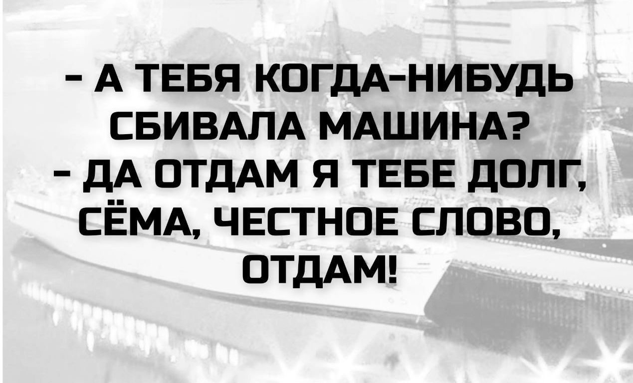 - А тебя когда-нибудь сбивала машина?
- Да отдам я тебе долг, сёма, честное слово, отдам!