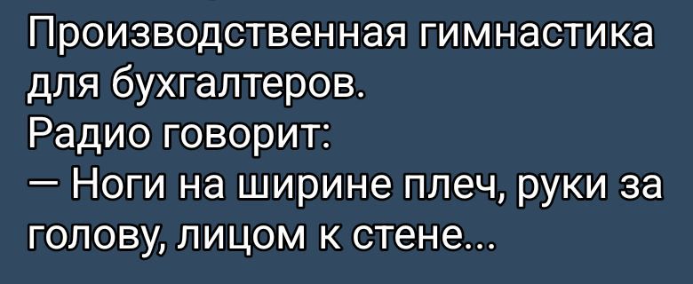 Производственная гимнастика для бухгалтеров.
Радио говорит:
— Ноги на ширине плеч, руки за голову, лицом к стене...