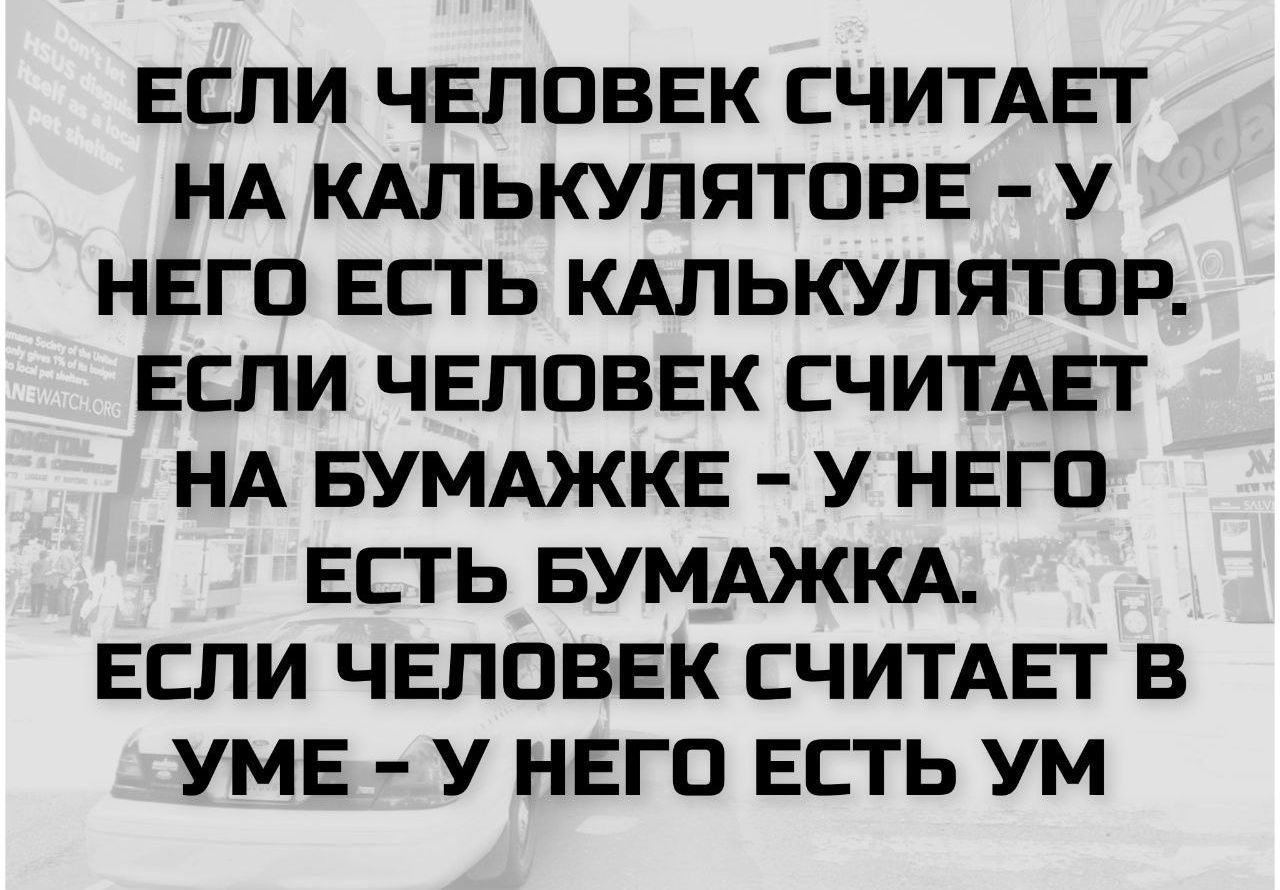 ЕСЛИ ЧЕЛОВЕК СЧИТАЕТ НА КАЛЬКУЛЯТОРЕ - У НЕГО ЕСТЬ КАЛЬКУЛЯТОР. ЕСЛИ ЧЕЛОВЕК СЧИТАЕТ НА БУМАЖКЕ - У НЕГО ЕСТЬ БУМАЖКА. ЕСЛИ ЧЕЛОВЕК СЧИТАЕТ В УМЕ - У НЕГО ЕСТЬ УМ