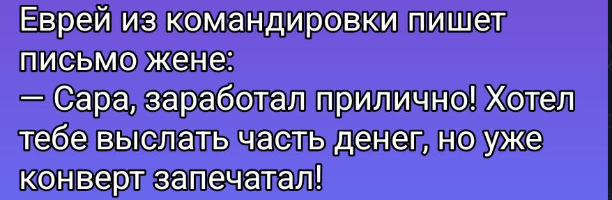Еврей из командировки пишет письмо жене:
— Сара, заработал прилично! Хотел тебе выслать часть денег, но уже конверт запечатал!
