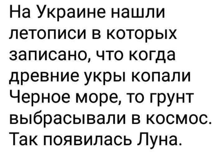 На Украине нашли летописи в которых записано, что когда древние укры копали Чёрное море, то грунт выбрасывали в космос. Так появилась Луна.