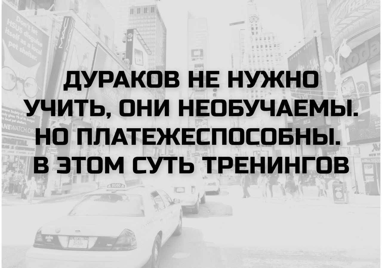 ДУРАКОВ НЕ НУЖНО УЧИТЬ, ОНИ НЕОБУЧАЕМЫ. НО ПЛАТЕЖЕСПОСОБНЫ. В ЭТОМ СУТЬ ТРЕНИНГОВ