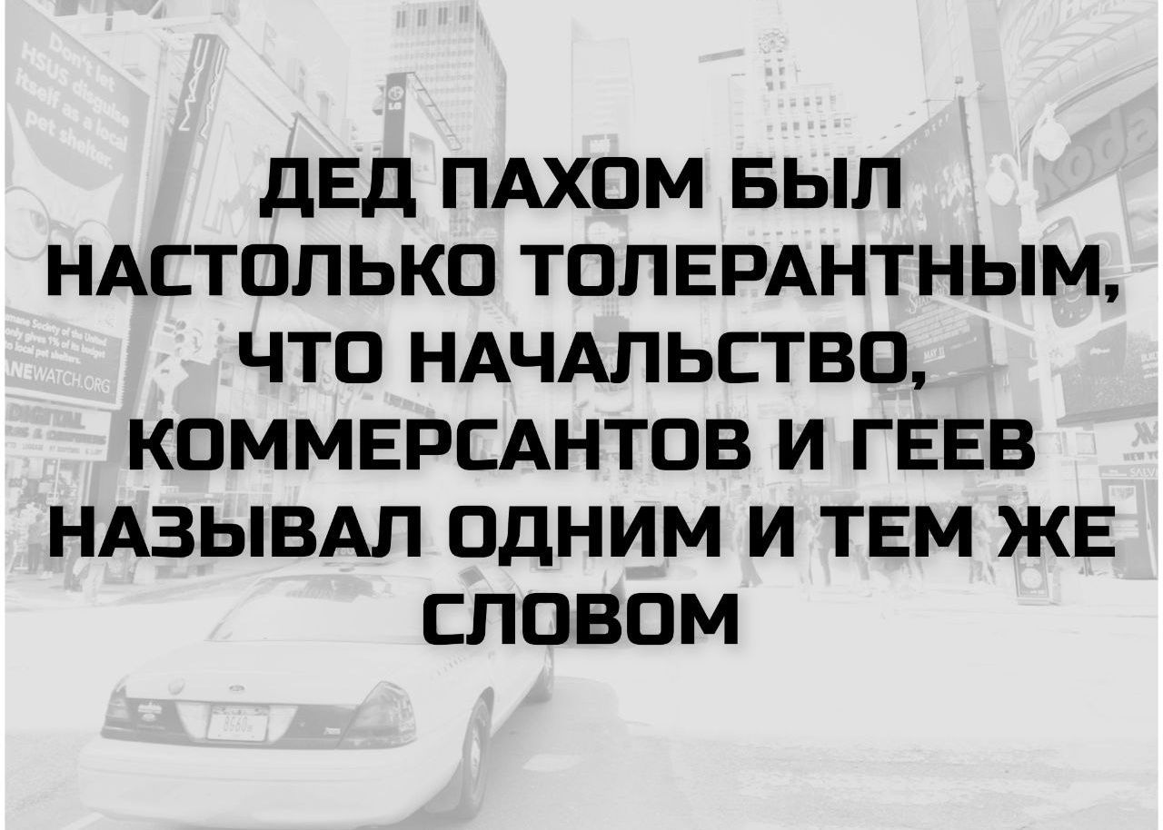 ДЕД ПАХОМ БЫЛ НАСТОЛЬКО ТОЛЕРАНТНЫМ, ЧТО НАЧАЛЬСТВО, КОММЕРСАНТОВ И ГЕЕВ НАЗЫВАЛ ОДНИМ И ТЕМ ЖЕ СЛОВОМ