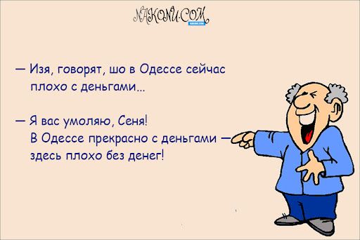 — Изя, говорят, шо в Одессе сейчас плохо с деньгами...

— Я вас умоляю, Сень! В Одессе прекрасно с деньгами — здесь плохо без денег!