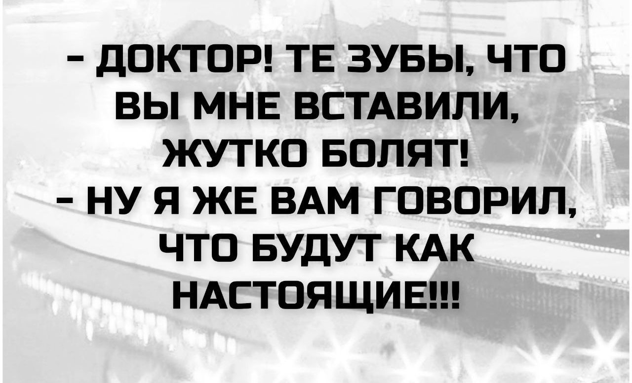 - ДОКТОР! ТЕ ЗУБЫ, ЧТО ВЫ МНЕ ВСТАВИЛИ, ЖУТКО БОЛЯТ!
- НУ Я ЖЕ ВАМ ГОВОРИЛ, ЧТО БУДЕТ КАК НАСТОЯЩИЕ!!!