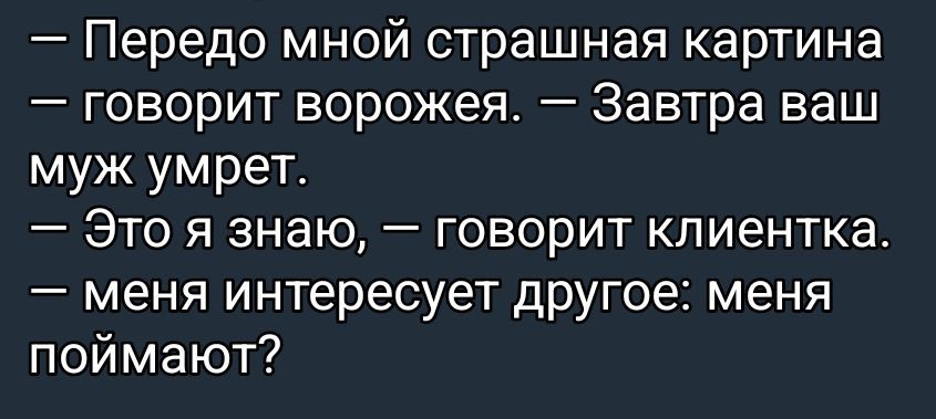 — Передо мной страшная картина  — говорит ворожея. — Завтра ваш муж умрет.
— Это я знаю, — говорит клиентка. — меня интересует другое: меня поймают?