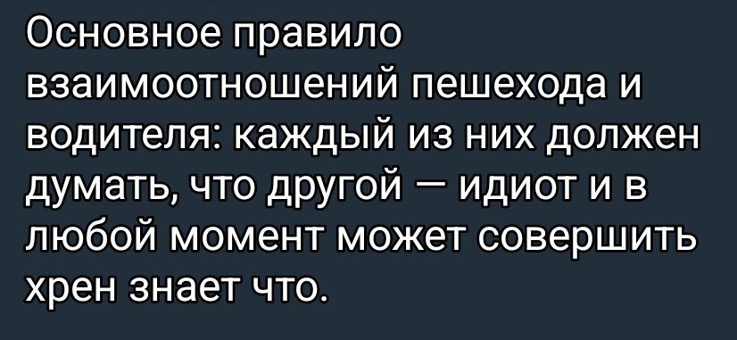 Основное правило взаимодействий пешехода и водителя: каждый из них должен думать, что другой — идиот и в любой момент может совершить хрен знает что.