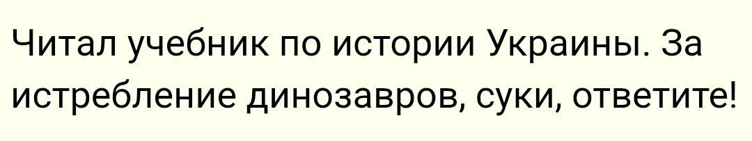 Читал учебник по истории Украины. За истребление динозавров, суки, ответите!