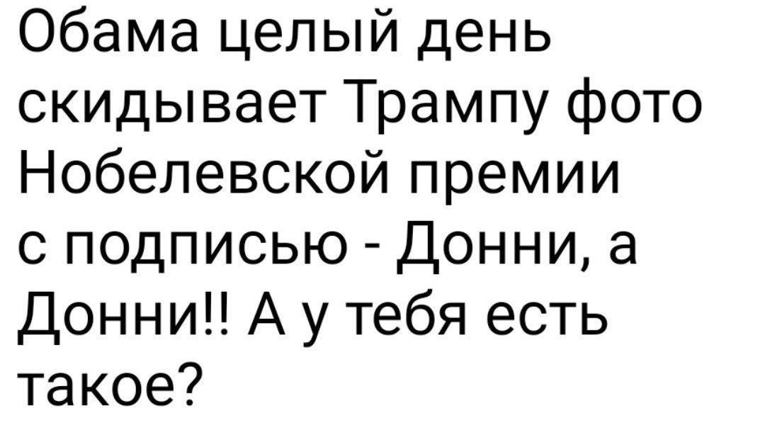Обама целый день скидывает Трампу фото Нобелевской премии с подписью - Донни, а Донни!! А у тебя есть такое?