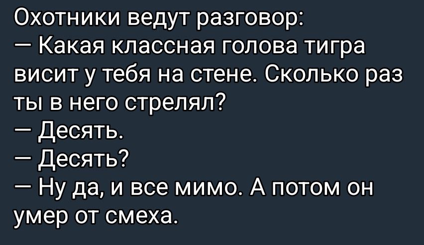 Охотники ведут разговор:
— Какая классная голова тигра висит у тебя на стене. Сколько раз ты в него стрелял?
— Десять.
— Десять?
— Ну да, и все мимо. А потом он умер от смеха.