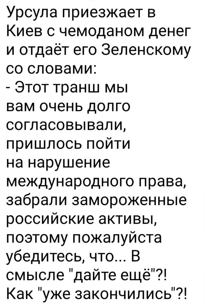 Урсула приезжает в Киев с чемоданом денег и отдаёт его Зеленскому со словами:
- Этот транш мы вам очень долго согласовывали, пришлось пойти на нарушение международного права, забрали замороженные российские активы, поэтому пожалуйста убедитесь, что... В смысле 