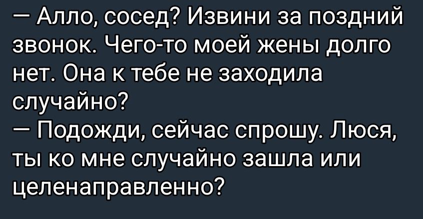 — Алло, сосед? Извини за поздний звонок. Чего-то моей жены долго нет. Она к тебе не заходила случайно? — Подожди, сейчас спрошу. Люся, ты ко мне случайно зашла или целенаправленно?
