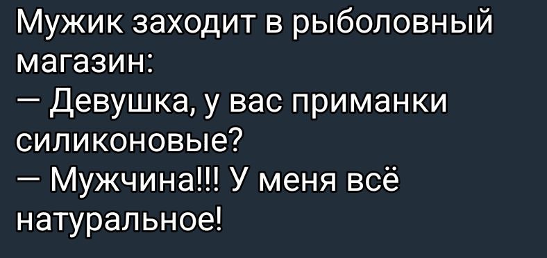 Мужик заходит в рыболовный магазин:
— Девушка, у вас приманки силиконовые?
— Мужчина!!! У меня всё натуральное!