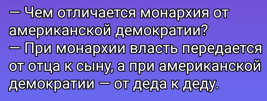 — Чем отличается монархия от американской демократии?
— При монархии власть передается от отца к сыну, а при американской демократии — от деда к деду.
