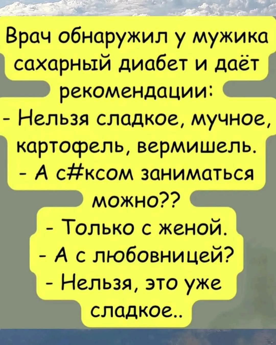 Врач обнаружил у мужика сахарный диабет и даёт рекомендации:
- Нельзя сладкое, мучное, картофель, вермишель.
- А с c#ком заниматься можно??
- Только с женой.
- А с любовницей?
- Нельзя, это уже сладкое..