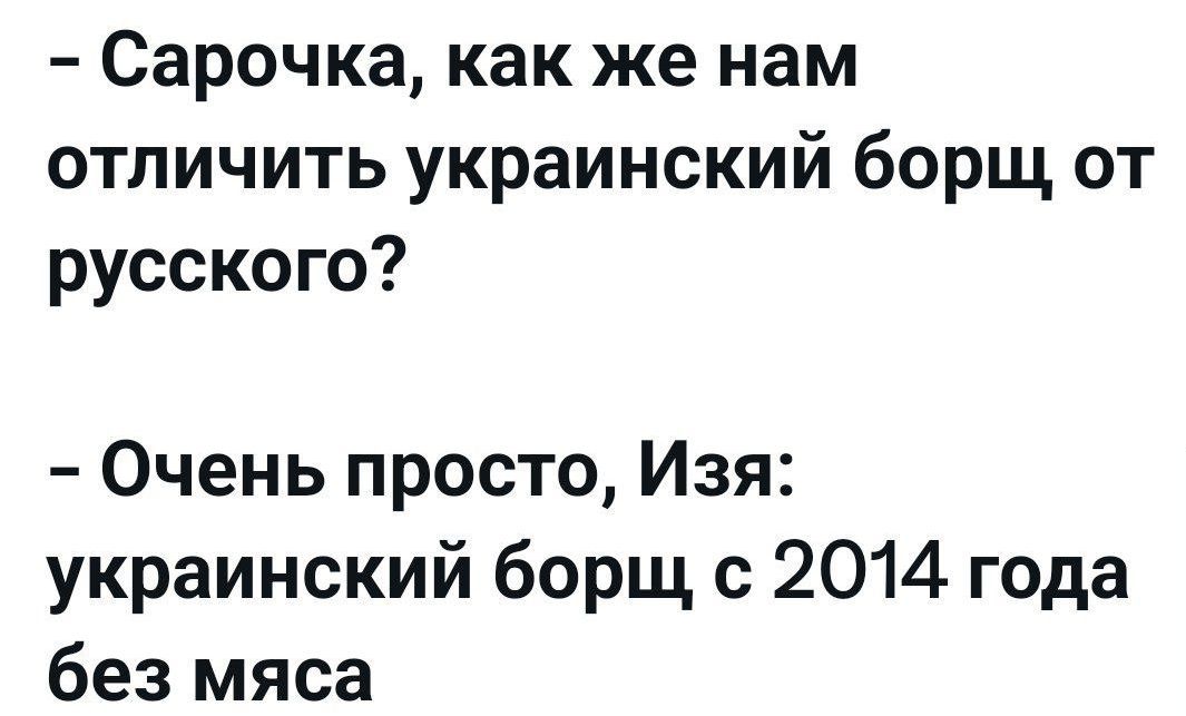 - Сарочка, как же нам отличить украинский борщ от русского?

- Очень просто, Изя: украинский борщ с 2014 года без мяса
