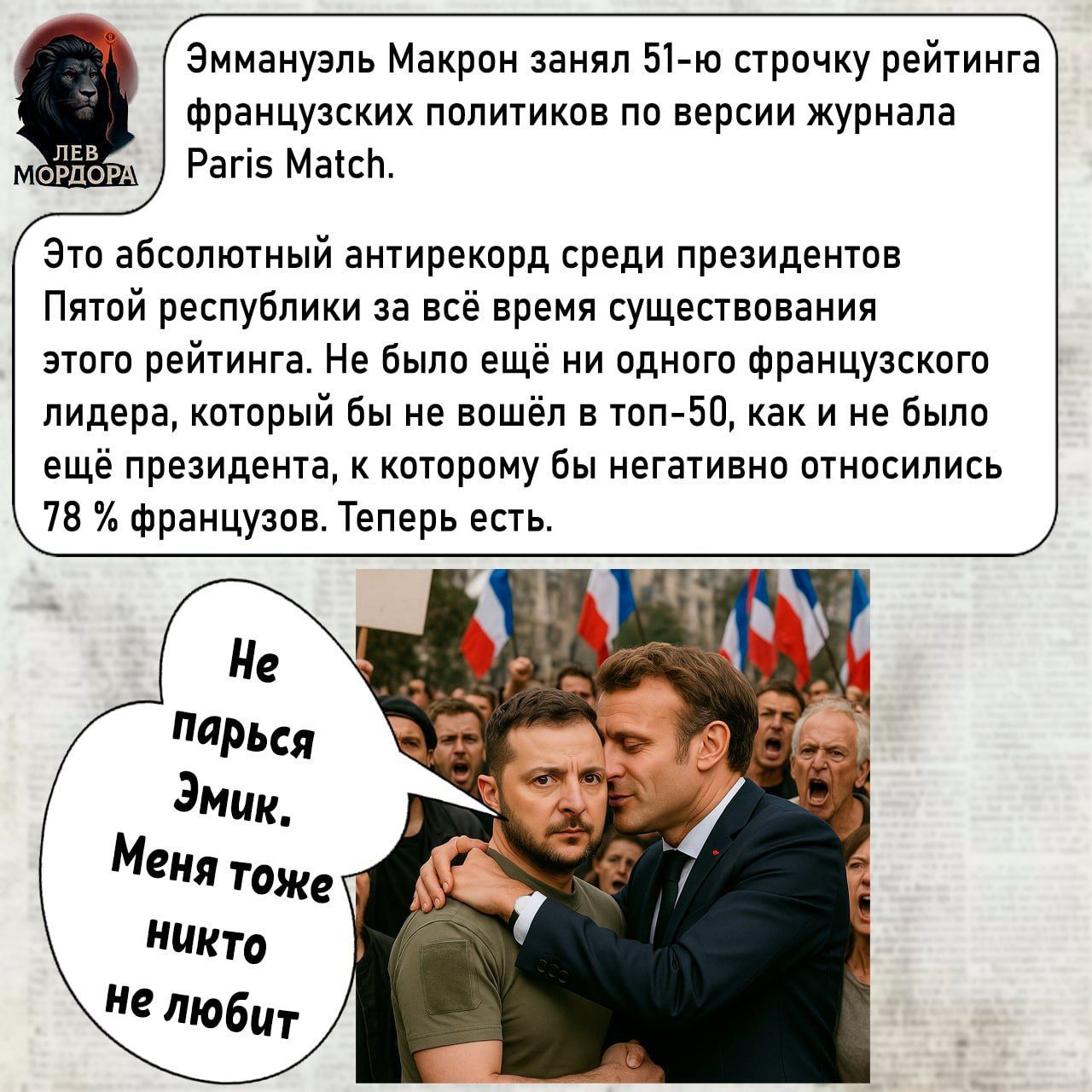 Эммануэль Макрон занял 51-ю строку рейтинга французских политиков по версии журнала Paris Match. Это абсолютный антирекорд среди президентов Пятой республики за всё время существования этого рейтинга. Не было ещё одного французского лидера, который бы не вошёл в топ-50, как и не было ещё президента, к которому бы негативно относились 78 % французов. Теперь есть.

Не парься Эмик. Меня тоже никто не любит.