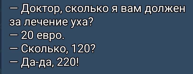 — Доктор, сколько я вам должен за лечение уха?
— 20 евро.
— Сколько, 120?
— Да-да, 220!