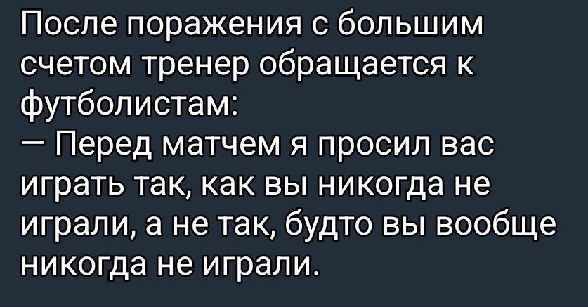 После поражения с большим счетом тренер обращается к футболистам:
— Перед матчем я просил вас играть так, как вы никогда не играли, а не так, будто вы вообще никогда не играли.