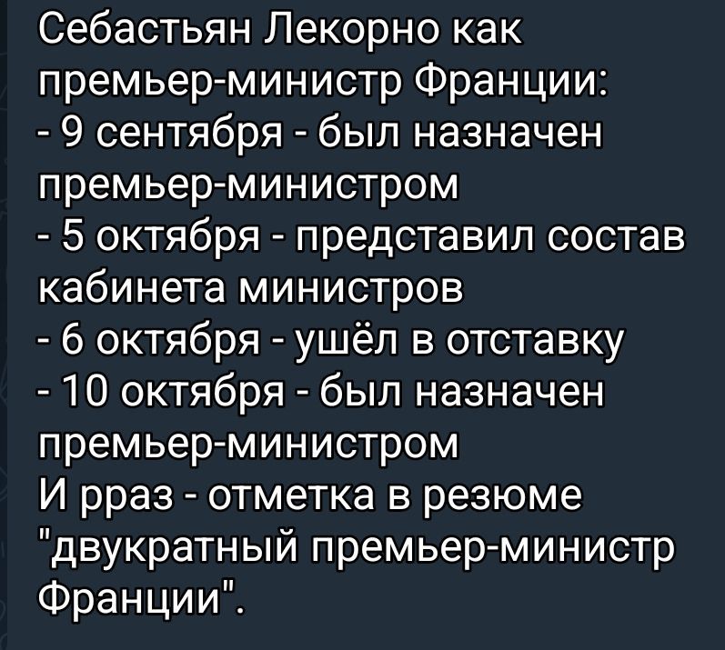Себастьян Лекорно как премьер-министр Франции:
- 9 сентября - был назначен премьер-министром
- 5 октября - представил состав кабинета министров
- 6 октября - ушёл в отставку
- 10 октября - был назначен премьер-министром
И накак отметка в резюме 