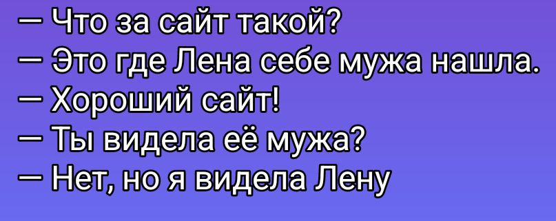 — Что за сайт такой?
— Это где Lena себе мужа нашла.
— Хороший сайт!
— Ты видела её мужа?
— Нет, но я видела Лену.