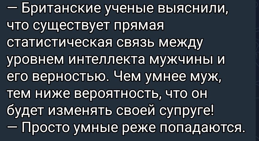 — Британские ученые выяснили, что существует прямая статистическая связь между уровнем интеллекта мужчины и его верностью. Чем умнее муж, тем ниже вероятность, что он будет изменять своей супруге! — Просто умные реже попадают.