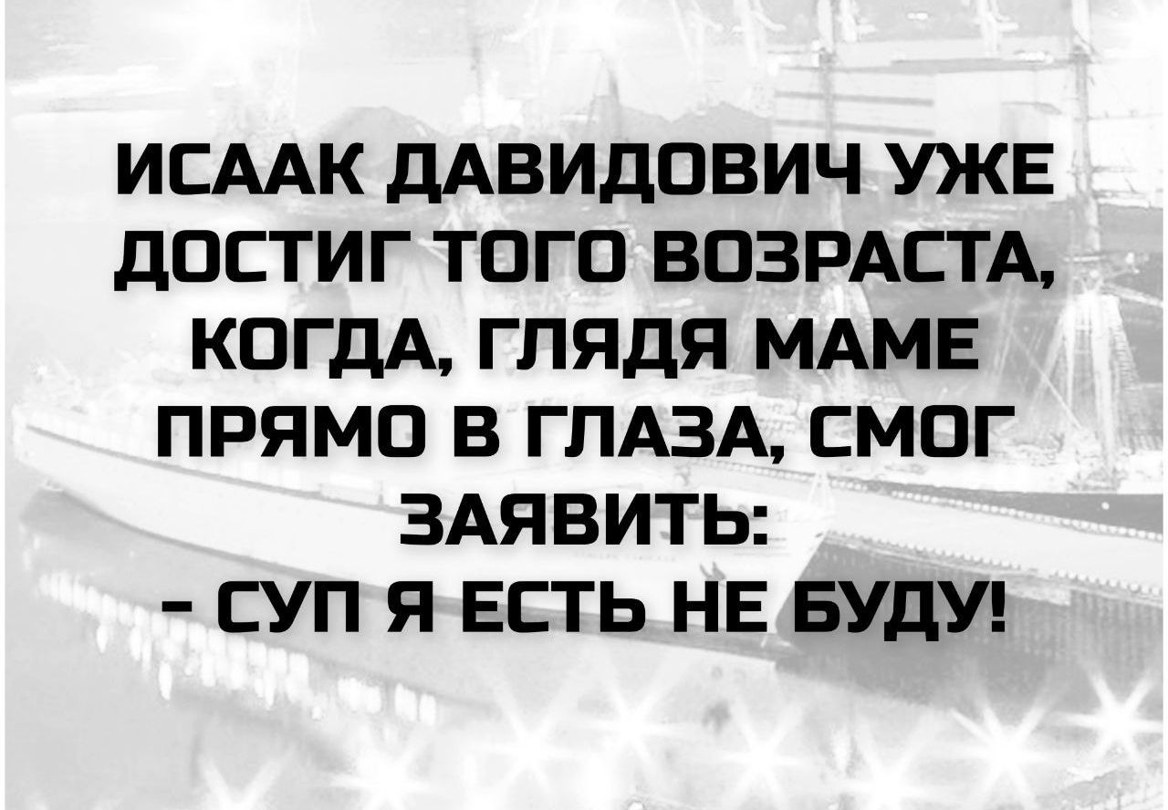 Исаак Давидович уже достиг того возраста, когда, глядя маме прямо в глаза, смог заявить: - Суп я есть не буду!