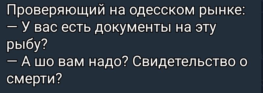 Проверяющий на одесском рынке: — У вас есть документы на эту рыбу? — А шо вам надо? Свидетельство о смерти?