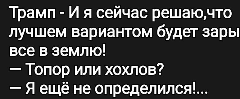 Трамп - И я сейчас решаю, что лучшем вариантом будет зарыть все в землю! — Топор или хохлов? — Я ещё не определилась!...