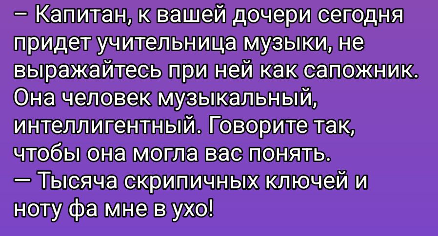 – Капитан, к вашей дочери сегодня придет учительница музыки, не выражайтесь при ней как сапожник. Она человек музыкальный, интеллектуальный. Говорите так, чтобы она могла вас понять. — Тысяча скрипичных ключей и ноту фа мне в ухо!