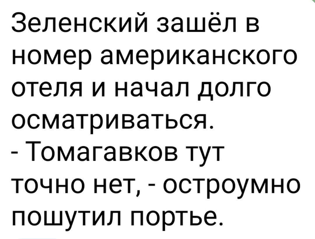 Зеленский зашёл в номер американского отеля и начал долго осматриваться.
- Томагавков тут точно нет, - остроумно пошутил портье.