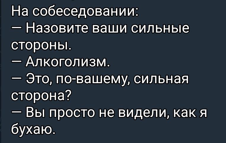 На собеседовании:
— Назовите ваши сильные стороны.
— Алкоголизм.
— Это, по-вашему, сильная сторона?
— Вы просто не видели, как я бухаю.