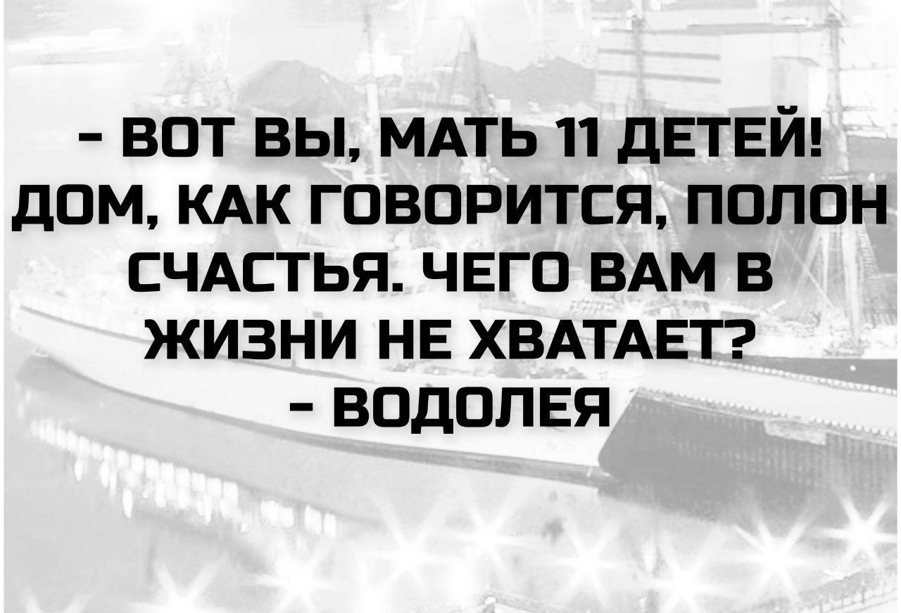 - ВОТ ВЫ, МАТЬ 11 ДЕТЕЙ! ДОМ, КАК ГОВОРИТСЯ, ПОЛОН СЧАСТЬЯ. ЧЕГО ВАМ В ЖИЗНИ НЕ ХВАТАЕТ?
- ВОДОЛЕЯ